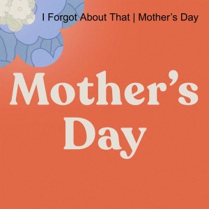 I Forgot About That | Mother’s Day