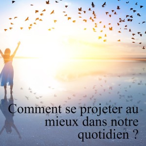 Comment se projeter au mieux dans notre quotidien ?