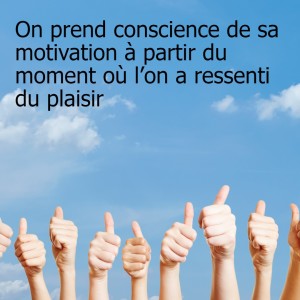 On prend conscience de sa motivation à partir du moment où l’on a ressenti du plaisir