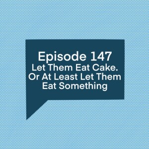 Episode 147: Let Them Eat Cake. Or At Least Let Them Eat Something