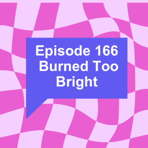 Episode 166: Burned Too Bright