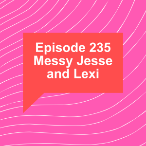 Episode 235: Messy Jesse and Lexi