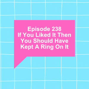 Episode 238: If You Liked It Then You Should Have Kept A Ring On It