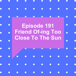 Episode 191: Friend Of-ing Too Close To The Sun