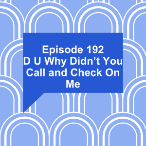 Episode 192: D U Why Didn't You Call and Check On Me