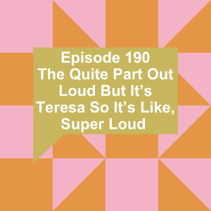 Episode 190: The Quite Part Out Loud But It's Teresa So It's Like, Super Loud