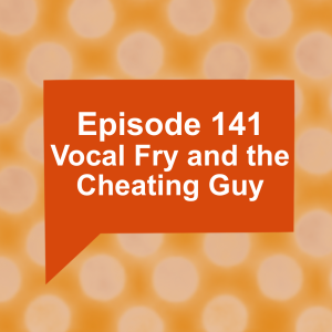 Episode 141:Vocal Fry and the Cheating Guy