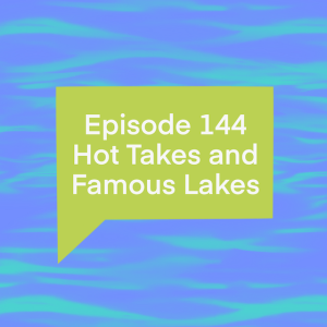 Episode 144: Hot Takes and Famous Lakes