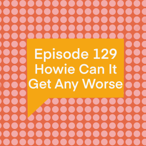 Episode 129: Howie Can It Get Any Worse