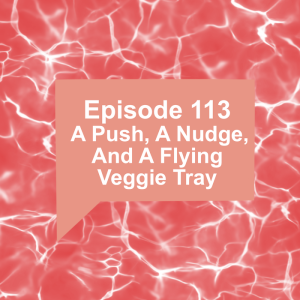 Episode 113: A Push, A Nudge, And A Flying Veggie Tray