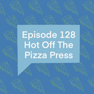 Episode 128: Hot Off The Pizza Press