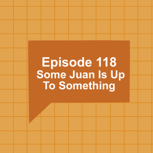 Episode 118: Some Juan Is Up To Something