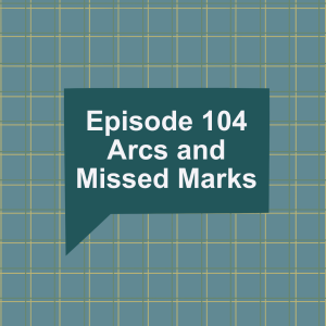 Episode 104: Arcs and Missed Marks