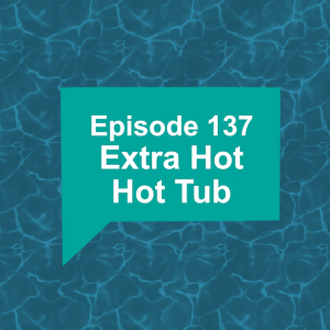 Episode 137: Extra Hot Hot Tub