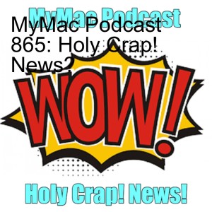 MyMac Podcast 865: Holy Crap! News?