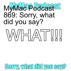 MyMac Podcast 869: Sorry, what did you say?