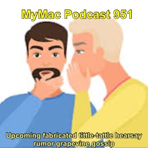 MyMac Podcast 951: Upcoming fabricated tittle tattle hearsay rumor grapevine gossip