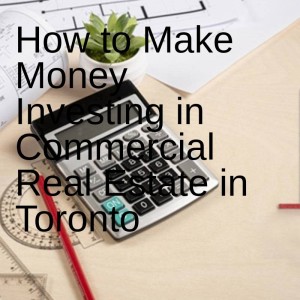 How to Make Money Investing in Commercial Real Estate in Toronto
