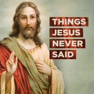 Things Jesus Never Said [Part 1]