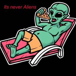 Its never Aliens