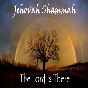 Jehovah – Shamma… “I am the Lord, who is there”