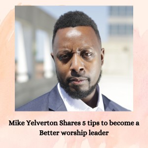 Mike Yelverton Shares 5 tips to Become a Better worship leader