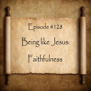 Episode 128: Being Like Jesus--Faithfulness