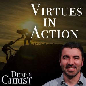 Why Virtue Matters to the Christian Life  - Deep in Christ Episode 25