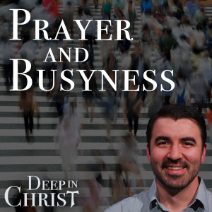 Busyness and Contemplation - Deep in Christ, Episode 27