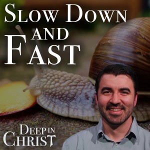 Slow Down and Fast - Deep in Christ, Episode 53