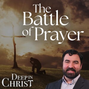 The Journey of Prayer Part 5: The Battle of Prayer - Deep in Christ, Episode 76