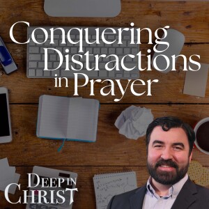 The Journey of Prayer Part 7: Conquering Distractions  – Deep in Christ, Episode 78