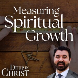 Measuring Spiritual Growth - Deep in Christ, Episode 83