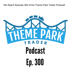 We Reach Episode 300 of the Theme Park Trader Podcast!