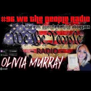 #96 We The People Radio w/ Olivia Murray - The Evil Agenda Behind Abortion