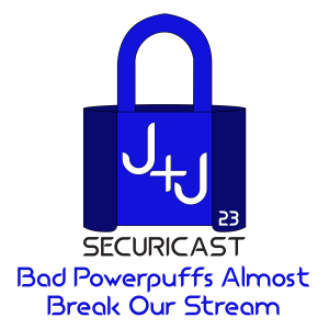 J+J SecuriCast Episode 23 - Bad Powerpufs Almost Break Our Stream