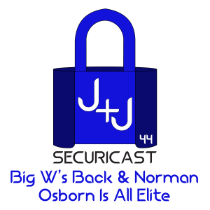 J+JSecuriCast Episode 44 -Big W’s Back & Norman Osborn Is All Elite