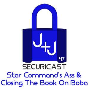 J+J SecuriCast Episode 47 - Star Command’s  & Closing The Book On Boba