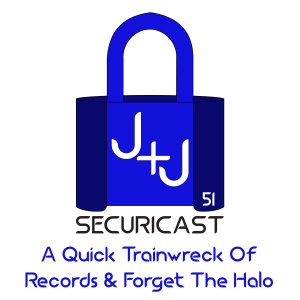 J+J SecuriCast Episode 51 - A Quick Trainwreck Of Records & Forget The Halo