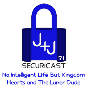 J+J SecuriCast Episode 54 - No Intelligent Life But Kingdom Hearts and The Lunar Dude