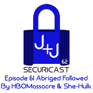 J+J SecuriCast Episode 62 - Episode 61 Abridged Followed By HBOMassacre & She-Hulk