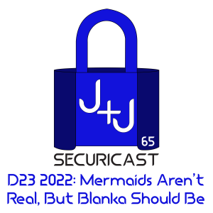 J+J SecuriCast Episode 65 - D23 2022: Mermaids Aren’t Real, But Blanka Should Be
