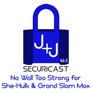 J+J SecuriCast Episode 66.5 - No Wall Too Strong For She-Hulk & Grand Slam Mox