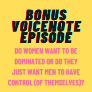 BONUS VOICENOTE EP: Do Women want to be d0minated or do they just want men to have control (of themselves)?