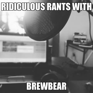 ridiculous rants with brewbear episode 25
