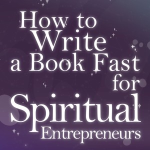 How To Write A Book Fast for Spiritual Entrepreneurs