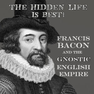 Francis Bacon and the Gnostic English Empire: The Hidden Life Is Best