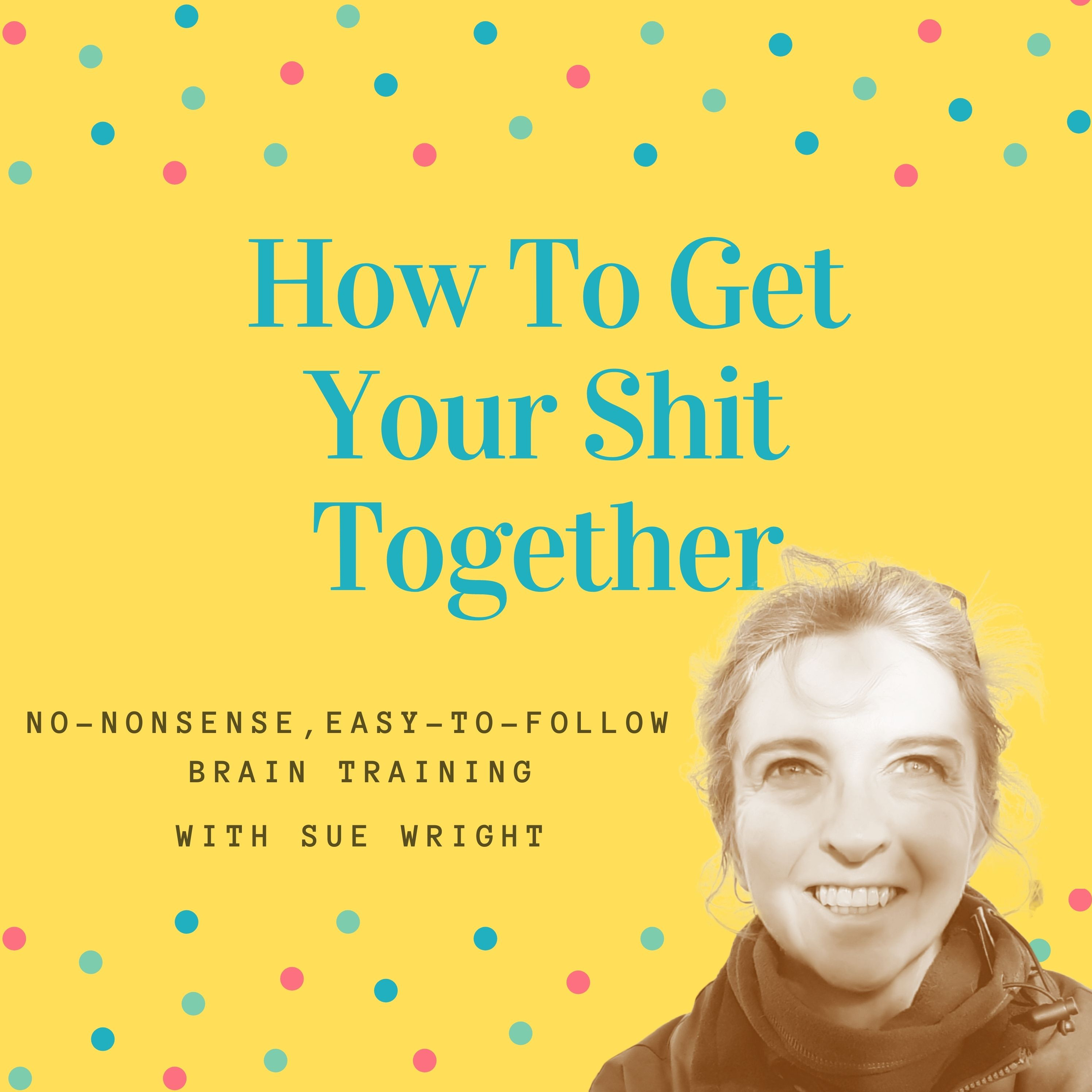 How To Get Your Shit Together with Sue Wright - No-Nonsense, Easy-To-Follow Brain Training