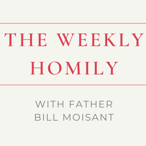 The Weekly Homily with Father Bill Moisant