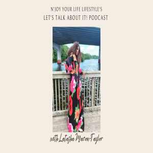 N’Joy Your Life Lifestyle’s Let’s Talk About It Podcast with Latasha Macon-Taylor